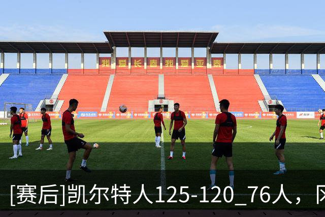 [赛后]凯尔特人125-120 76人，冈萨雷斯21分4板3助，恩比德27分8板5助